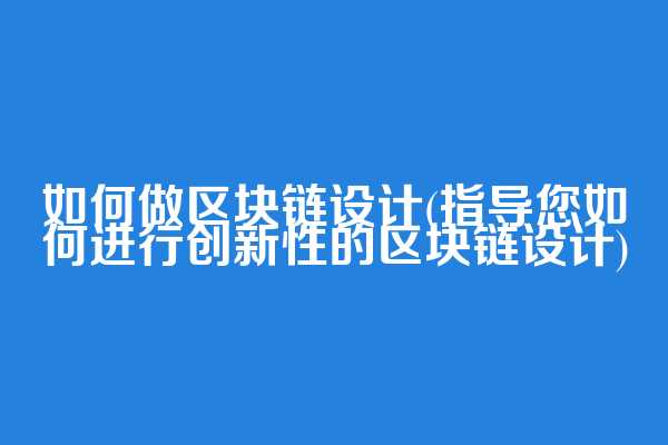 如何做区块链设计(指导您如何进行创新性的区块链设计)