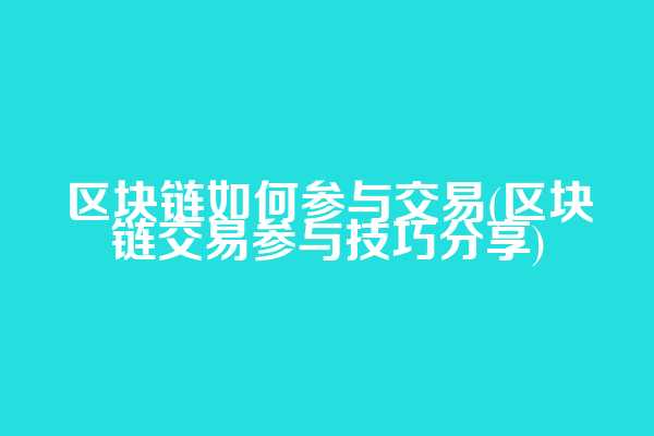 区块链如何参与交易(区块链交易参与技巧分享)