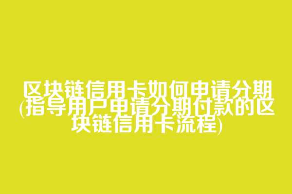 区块链信用卡如何申请分期(指导用户申请分期付款的区块链信用卡流程)