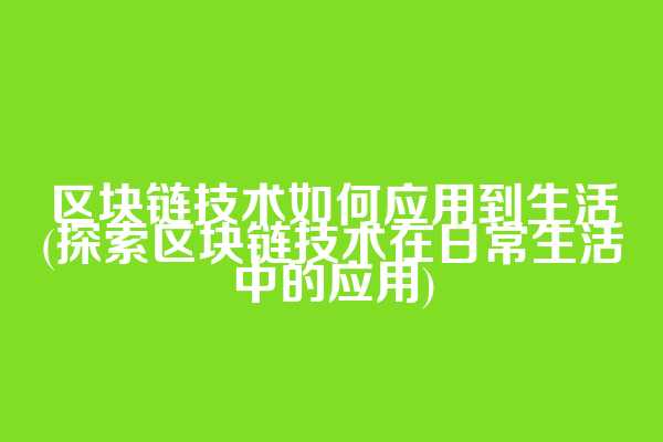 区块链技术如何应用到生活(探索区块链技术在日常生活中的应用)