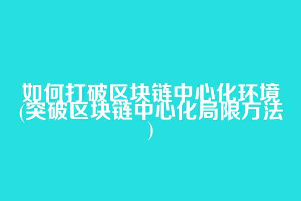 如何打破区块链中心化环境(突破区块链中心化局限方法)
