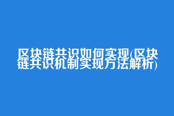 区块链共识如何实现(区块链共识机制实现方法解析)