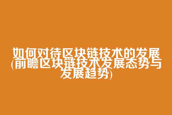 如何对待区块链技术的发展(前瞻区块链技术发展态势与发展趋势)