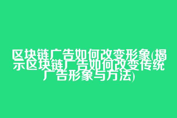 区块链广告如何改变形象(揭示区块链广告如何改变传统广告形象与方法)