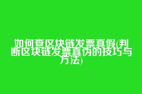 如何查区块链发票真假(判断区块链发票真伪的技巧与方法)