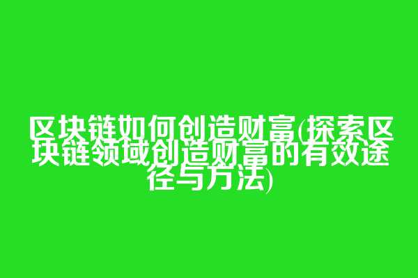 区块链如何创造财富(探索区块链领域创造财富的有效途径与方法)