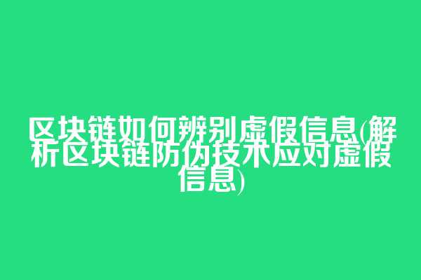 区块链如何辨别虚假信息(解析区块链防伪技术应对虚假信息)