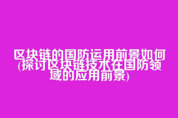 区块链的国防运用前景如何(探讨区块链技术在国防领域的应用前景)