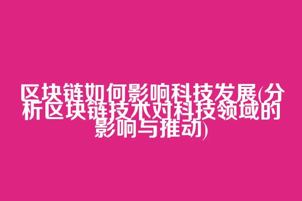 区块链如何影响科技发展(分析区块链技术对科技领域的影响与推动)