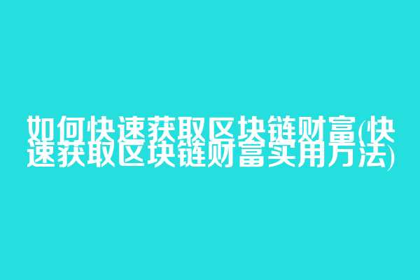 如何快速获取区块链财富(快速获取区块链财富实用方法)