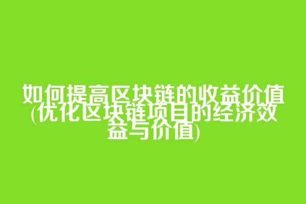 如何提高区块链的收益价值(优化区块链项目的经济效益与价值)