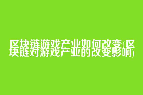 区块链游戏产业如何改变(区块链对游戏产业的改变影响)
