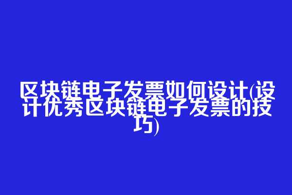 区块链电子发票如何设计(设计优秀区块链电子发票的技巧)