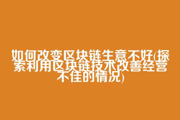如何改变区块链生意不好(探索利用区块链技术改善经营不佳的情况)