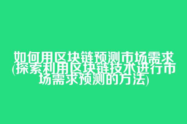 如何用区块链预测市场需求(探索利用区块链技术进行市场需求预测的方法)