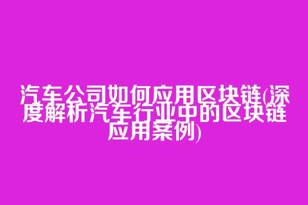 汽车公司如何应用区块链(深度解析汽车行业中的区块链应用案例)