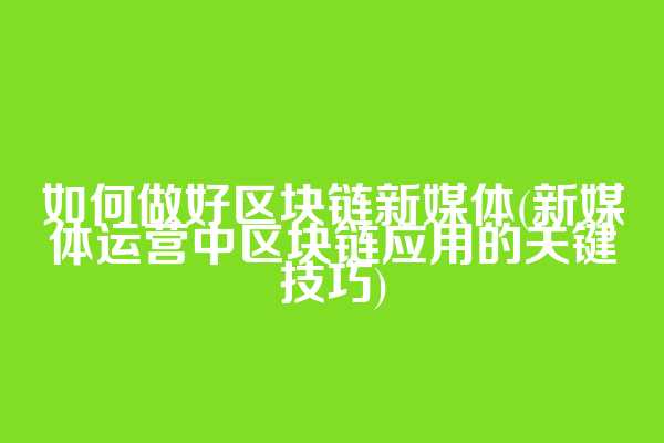 如何做好区块链新媒体(新媒体运营中区块链应用的关键技巧)