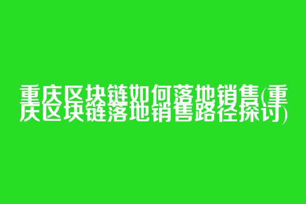 重庆区块链如何落地销售(重庆区块链落地销售路径探讨)