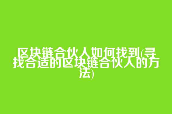 区块链合伙人如何找到(寻找合适的区块链合伙人的方法)