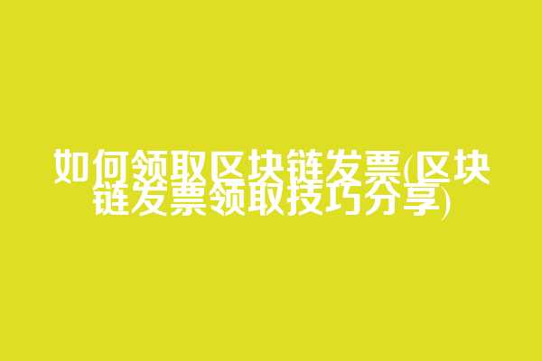 如何领取区块链发票(区块链发票领取技巧分享)