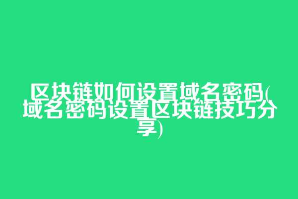 区块链如何设置域名密码(域名密码设置区块链技巧分享)