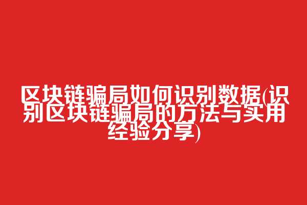 区块链骗局如何识别数据(识别区块链骗局的方法与实用经验分享)