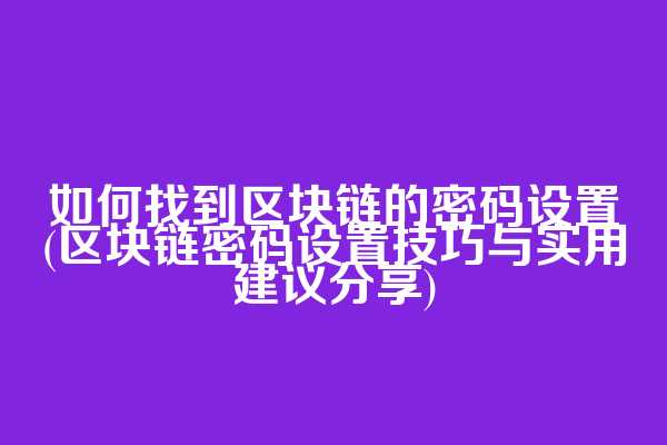 如何找到区块链的密码设置(区块链密码设置技巧与实用建议分享)