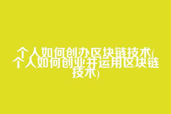 个人如何创办区块链技术(个人如何创业并运用区块链技术)