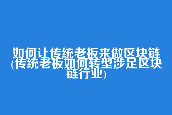 如何让传统老板来做区块链(传统老板如何转型涉足区块链行业)