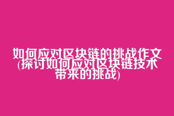 如何应对区块链的挑战作文(探讨如何应对区块链技术带来的挑战)