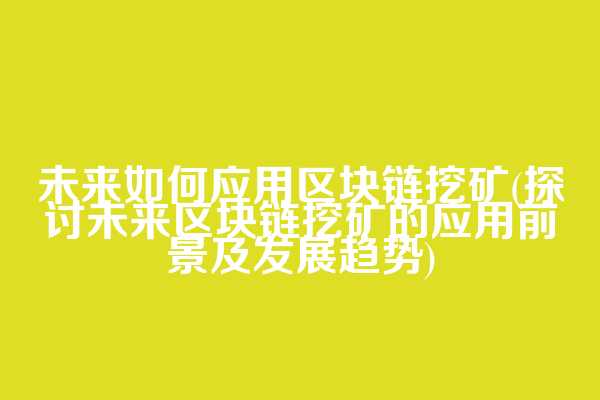 未来如何应用区块链挖矿(探讨未来区块链挖矿的应用前景及发展趋势)