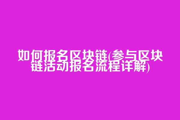 如何报名区块链(参与区块链活动报名流程详解)