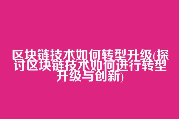 区块链技术如何转型升级(探讨区块链技术如何进行转型升级与创新)