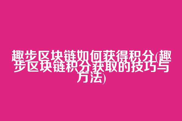 趣步区块链如何获得积分(趣步区块链积分获取的技巧与方法)