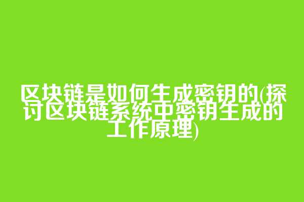 区块链是如何生成密钥的(探讨区块链系统中密钥生成的工作原理)