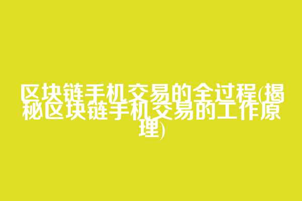 区块链手机交易的全过程(揭秘区块链手机交易的工作原理)
