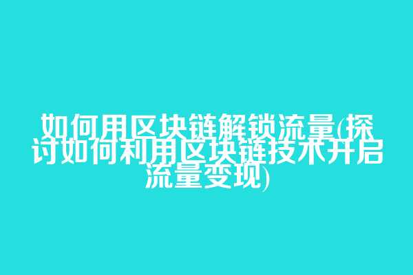 如何用区块链解锁流量(探讨如何利用区块链技术开启流量变现)