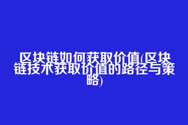区块链如何获取价值(区块链技术获取价值的路径与策略)
