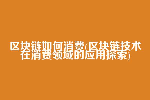 区块链如何消费(区块链技术在消费领域的应用探索)