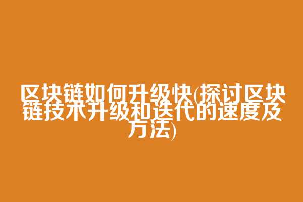 区块链如何升级快(探讨区块链技术升级和迭代的速度及方法)