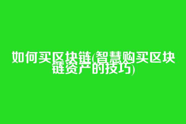 如何买区块链(智慧购买区块链资产的技巧)