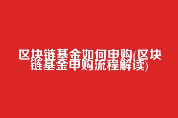 区块链基金如何申购(区块链基金申购流程解读)