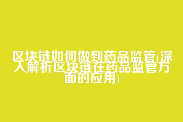 区块链如何做到药品监管(深入解析区块链在药品监管方面的应用)