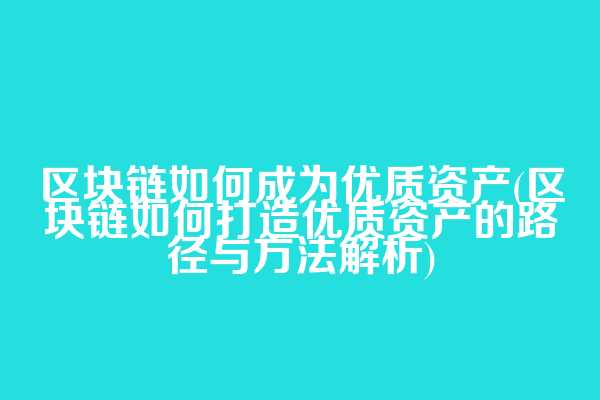 区块链如何成为优质资产(区块链如何打造优质资产的路径与方法解析)