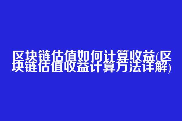 区块链估值如何计算收益(区块链估值收益计算方法详解)