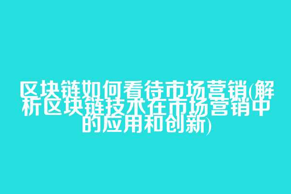 区块链如何看待市场营销(解析区块链技术在市场营销中的应用和创新)