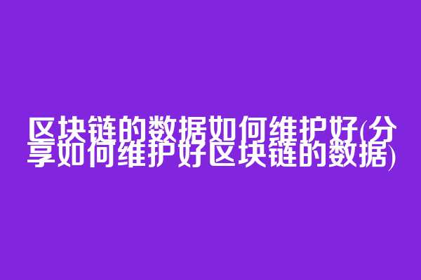 区块链的数据如何维护好(分享如何维护好区块链的数据)