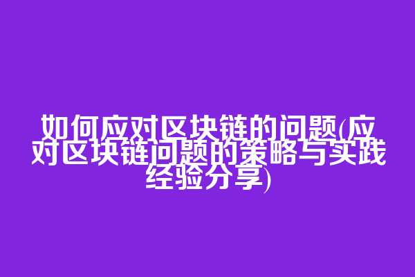 如何应对区块链的问题(应对区块链问题的策略与实践经验分享)
