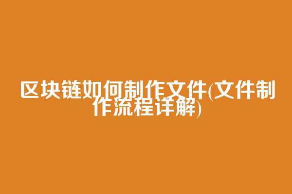 区块链如何制作文件(文件制作流程详解)