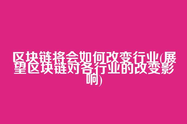 区块链将会如何改变行业(展望区块链对各行业的改变影响)